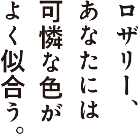 ロザリー、あなたには可憐な色がよく似合う。