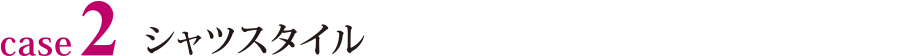 case2 シャツスタイル
