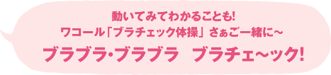ブラチェックは、動いてみてわかることも! さぁご一緒に~ブラブラ・ブラブラ ブラチェ~ック!