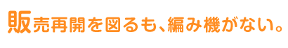 販売再開を図るも、編み機がない