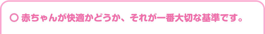赤ちゃんが快適かどうか、それが一番大切な基準です。