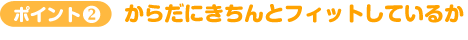 ポイント2　からだにきちんとフィットしているか
