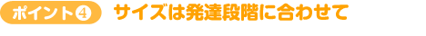 ポイント4　サイズは発達段階に合わせて