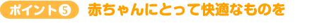 ポイント5　赤ちゃんにとって快適なものを