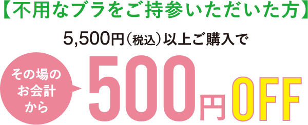 【不用なブラをご持参いただいた方】5,500円（税込）以上ご購入で、その場のお会計から500円OFF