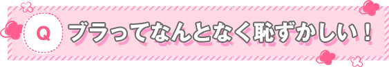 ブラってなんとなく恥ずかしい！