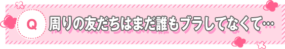 周りの友だちはまだ誰もブラしてなくて...