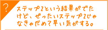 ステップ2という結果がでたけど、ぜったいステップ2じゃなきゃだめ？早い気がする。