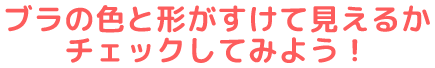 ブラの色と形がすけて見えるかチェックしてみよう！