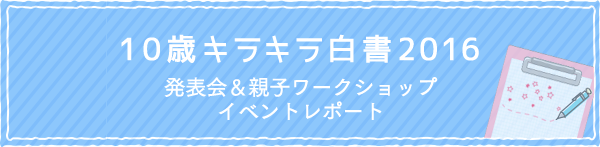 10歳キラキラ白書2016 発表会＆親子ワークショップ イベントレポート