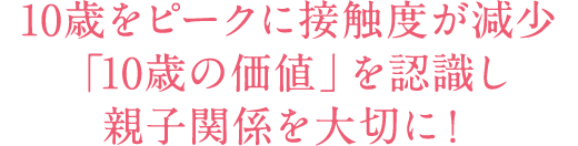 10歳をピークに接触度が減少「10歳の価値」を認識し親子関係を大切に!