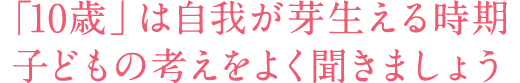 「10歳」は自我が芽生える時期子どもの考えをよく聞きましょう