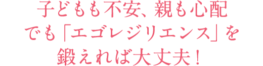 子どもも不安、親も心配でも「エゴレジリエンス」を鍛えれば大丈夫!
