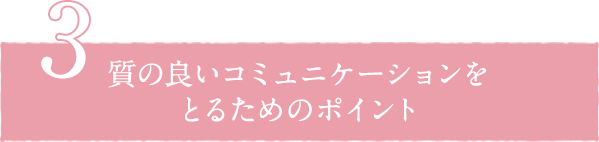 3. 質の良いコミュニケーションをとるためのポイント