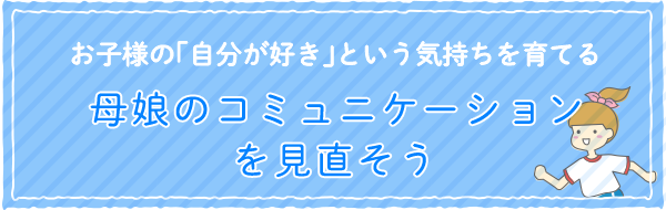 お子様の「自分が好き」という気持ちを育てる 母娘のコミュニケーションを見直そう