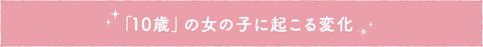 「10歳」の女の子に起こる変化