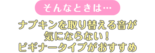 そんなときは...ナプキンを取り替える音が気にならない！ビギナータイプがおすすめ