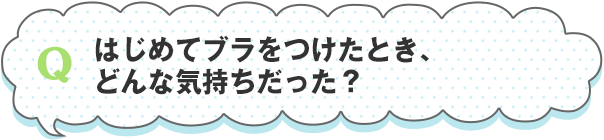 はじめてブラをつけたとき、どんな気持ちだった？