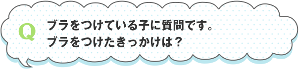 ブラをつけている子に質問です。ブラをつけたきっかけは？