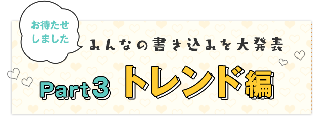 Part3 トレンド編｜お待たせしました みんなの書き込みを大発表