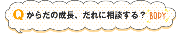 からだの成長、だれに相談する？