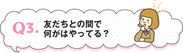 友だちとの間で何がはやってる？