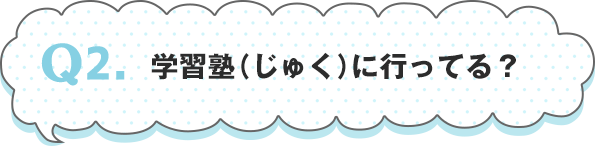 Q2.学習塾（じゅく）に行ってる？