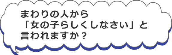 まわりの人から「女の子らしくしなさい」と言われますか？