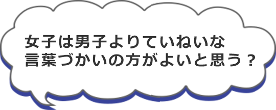 女子は男子よりていねいな言葉づかいの方がよいと思う？