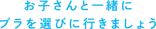 おこさんと一緒にブラを選びに行きましょう