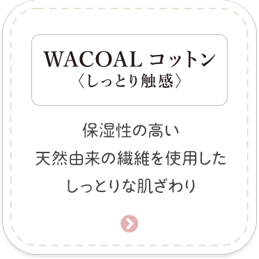 ［WACOALコットン＜しっとり触感＞］保湿性の高い天然由来の繊維を使用したしっとりな肌ざわり