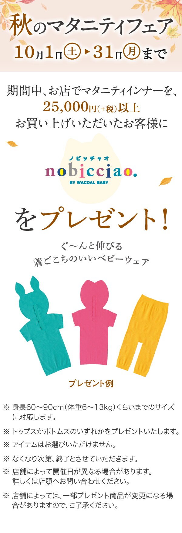 期間中、お店でマタニティインナーを、25,000円+税 以上お買い上げいただいたお客様に、ぐ～んと伸びる着ごこちのいいベビーウェア「ノビッチャオ」をプレゼント。