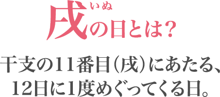 戌の日とは干支の11番目（戌）にあたる、12日に1度めぐってくる日。