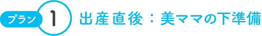 プラン1 出産直後:美ママの下準備