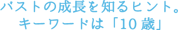 バストの成長を知るヒント。キーワードは「10歳」