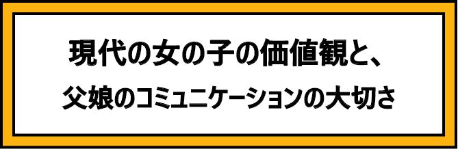 現代の女の子の価値観と、父娘のコミュニケーションの大切さ