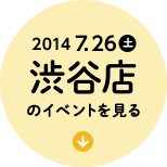 2014 7.26土　渋谷店のイベントを見る