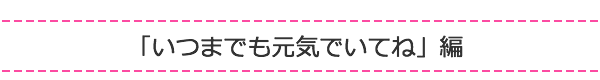 「いつまでも元気でいてね」編