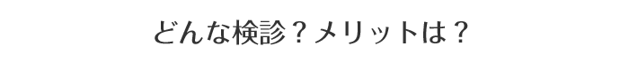 どんな検診?メリットは?