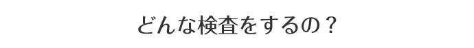 どんな検査をするの?