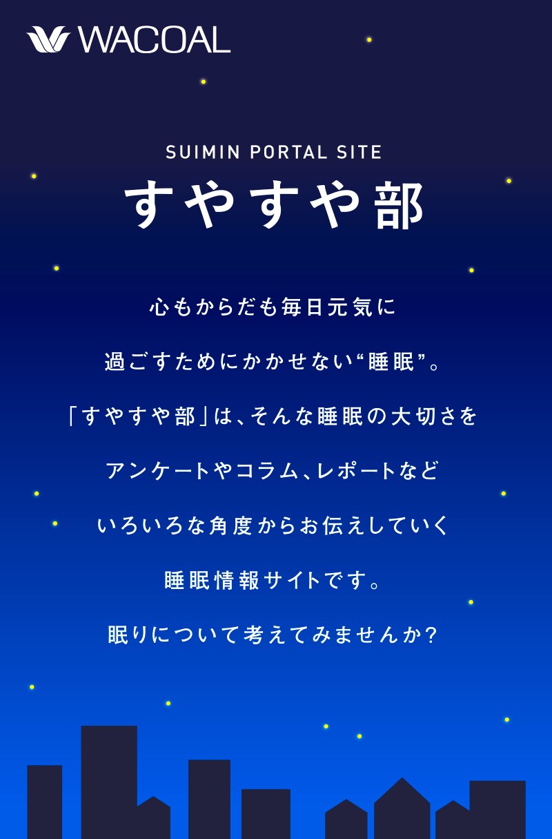 すやすや部～心もからだも毎日元気に過ごすためにかかせない“睡眠”。「すやすや部」は、そんな睡眠の大切さをアンケートやコラム、レポートなどいろいろな角度からお伝えしていく睡眠情報サイトです。眠りについて考えてみませんか？