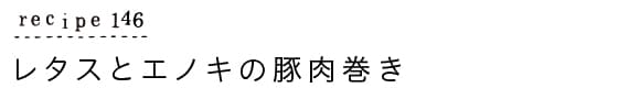 suyasuya_recipe146_レタスとエノキの豚肉巻き
