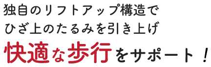 独自のリフトアップ構造で膝上のたるみをひきあげ快適な歩行をサポート