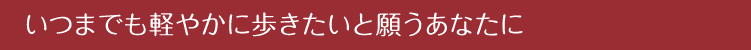 いつまでも軽やかに歩きたいと願うあなたに