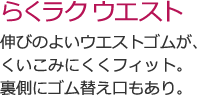 らくラクウエスト 伸びのよいウエストゴムが、くいこみにくくフィット。裏側にゴム替え口もあり。