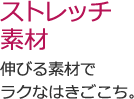 ストレッチ素材 伸びる素材でラクなはきごこち。