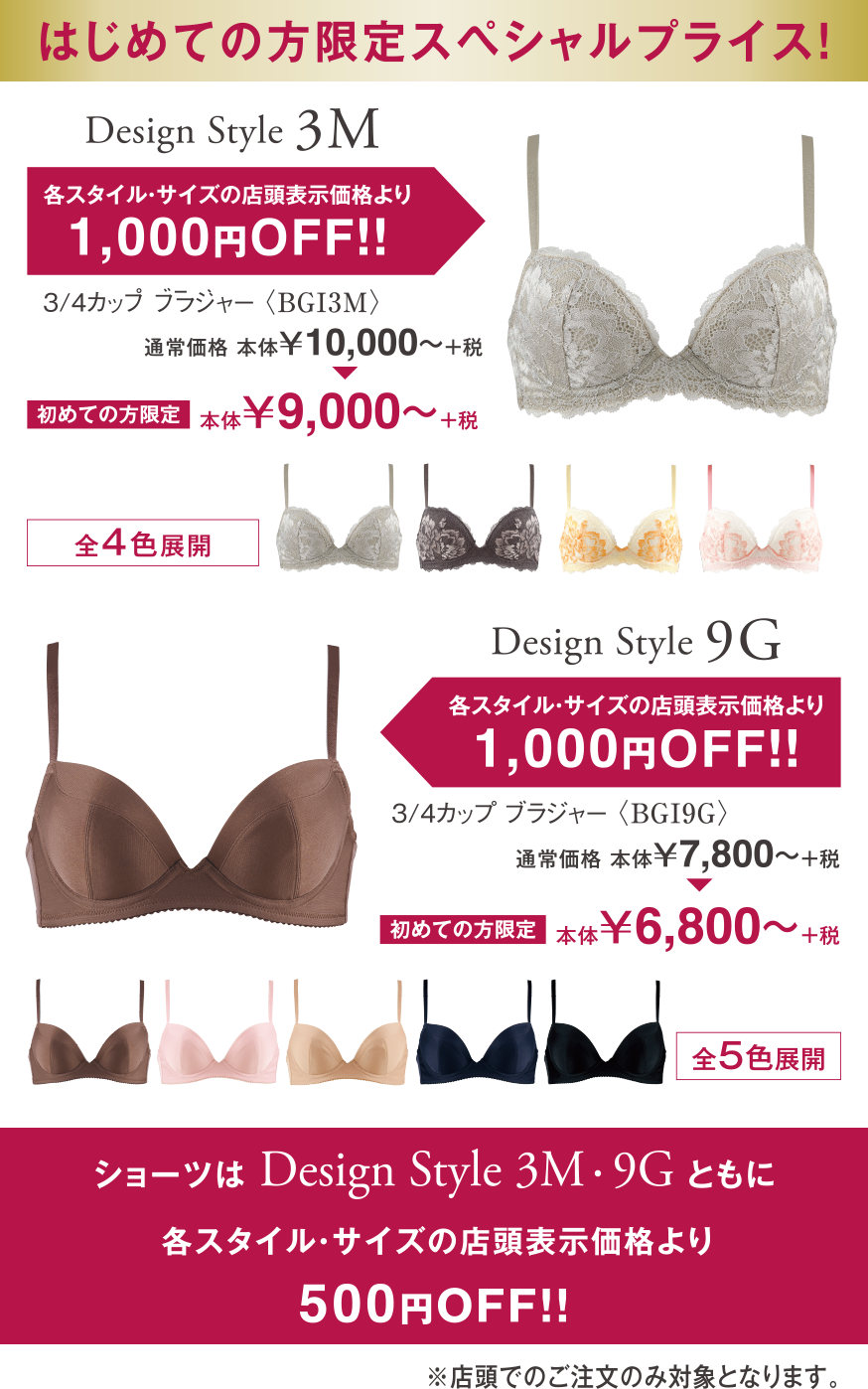 はじめての方限定スペシャルプライス！　Design Style 3M　Design Style 9G 各スタイル・サイズの店頭表示価格より1,000円OFF！！　ショーツはDesign Style 3M・Design Style 9Gともに各スタイル・サイズの店頭表示価格より500円OFF！！　店頭でのご注文のみ対象となります。