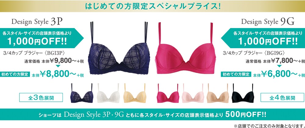 はじめての方限定スペシャルプライス！　Design Style 3P　Design Style 9G 各スタイル・サイズの店頭表示価格より1,000円OFF！！　ショーツはDesign Style 3P・Design Style 9Gともに各スタイル・サイズの店頭表示価格より500円OFF！！　店頭でのご注文のみ対象となります。