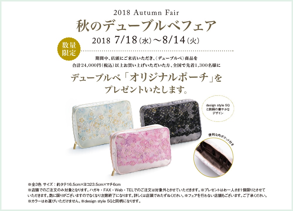 秋のデューブルベフェア 7月18日(水)~8月14日(火) 期間中、店頭にご来店いただき、〈デューブルベ〉商品を合計24,000円(税込)以上お買い上げいただいた方、全国で先着1,300名様にデューブルベ 「オリジナルポーチ」をプレゼントいたします。