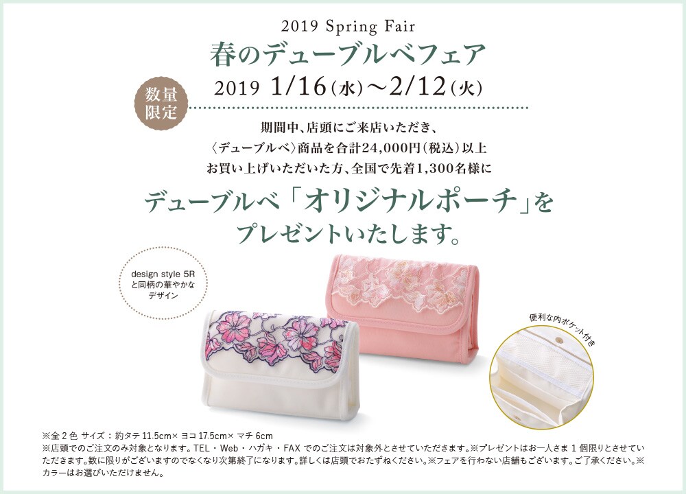 春のデューブルベフェア 2019年1月16日（水）～2月12日（火） 期間中、店頭にご来店いただき、〈デューブルベ〉商品を合計24,000円（税込）以上お買い上げいただいた方、全国で先着1,300名様にデューブルベ 「オリジナルポーチ」をプレゼントいたします。